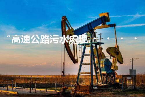 “高速公路污水處理，綠色出行新篇章”